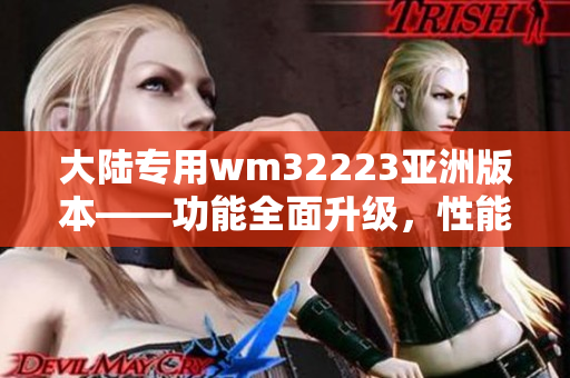 大陆专用wm32223亚洲版本——功能全面升级，性能更强劲