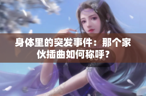 身体里的突发事件：那个家伙插曲如何称呼？