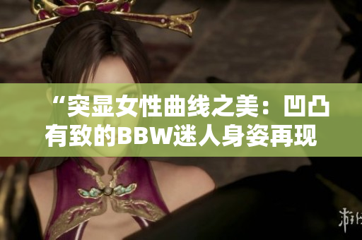 “突显女性曲线之美：凹凸有致的BBW迷人身姿再现”