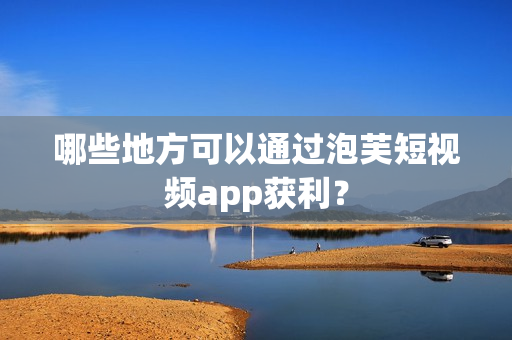 哪些地方可以通过泡芙短视频app获利？