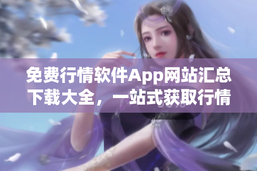 免费行情软件App网站汇总下载大全，一站式获取行情软件资源