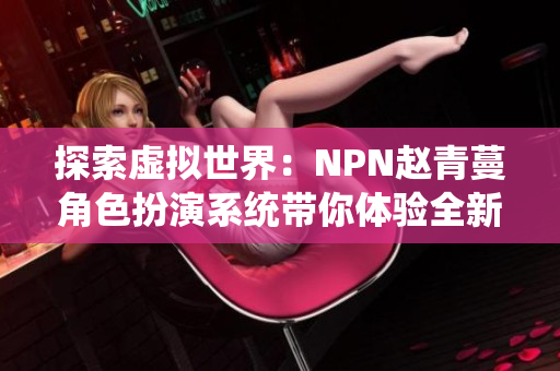 探索虚拟世界：NPN赵青蔓角色扮演系统带你体验全新游戏世界