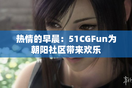 热情的早晨：51CGFun为朝阳社区带来欢乐