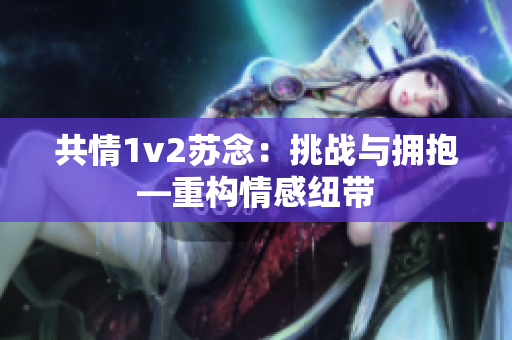 共情1v2苏念：挑战与拥抱—重构情感纽带