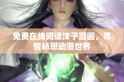 免费在线阅读沫子漫画，尽情畅想动漫世界