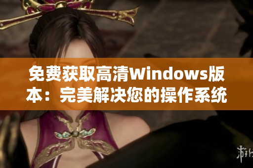 免费获取高清Windows版本：完美解决您的操作系统需求