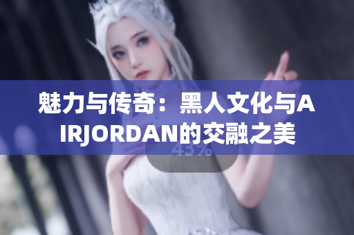 魅力与传奇：黑人文化与AIRJORDAN的交融之美