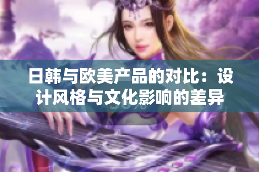 日韩与欧美产品的对比：设计风格与文化影响的差异