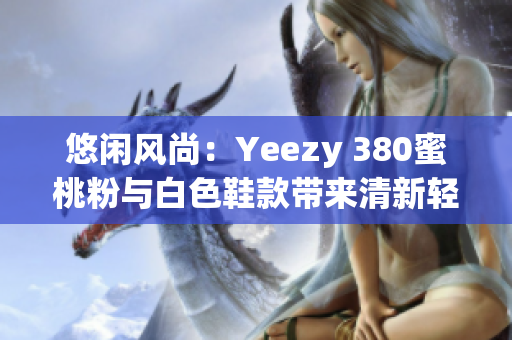 悠闲风尚：Yeezy 380蜜桃粉与白色鞋款带来清新轻盈