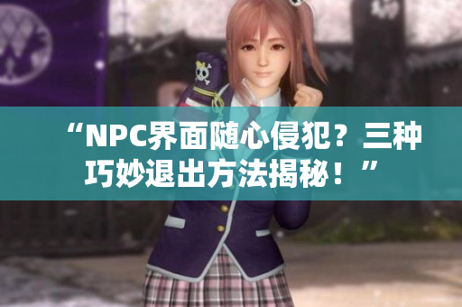 “NPC界面随心侵犯？三种巧妙退出方法揭秘！”