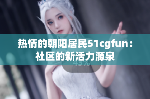 热情的朝阳居民51cgfun：社区的新活力源泉