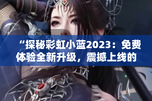 “探秘彩虹小蓝2023：免费体验全新升级，震撼上线的功能大揭秘”