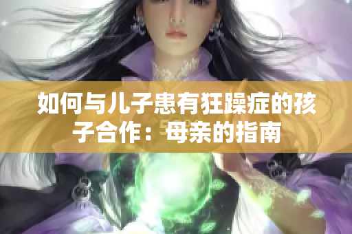 如何与儿子患有狂躁症的孩子合作：母亲的指南