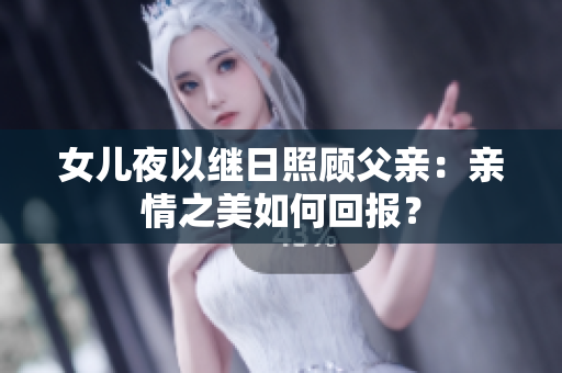 女儿夜以继日照顾父亲：亲情之美如何回报？