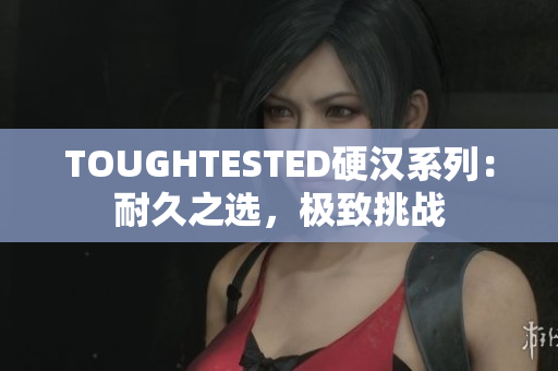 TOUGHTESTED硬汉系列：耐久之选，极致挑战