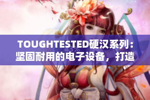 TOUGHTESTED硬汉系列：坚固耐用的电子设备，打造您的工作伙伴