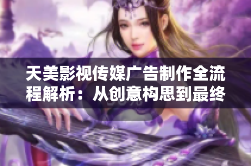 天美影视传媒广告制作全流程解析：从创意构思到最终呈现的完整指南