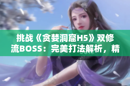 挑战《贪婪洞窟H5》双修流BOSS：完美打法解析，精华攻略揭秘