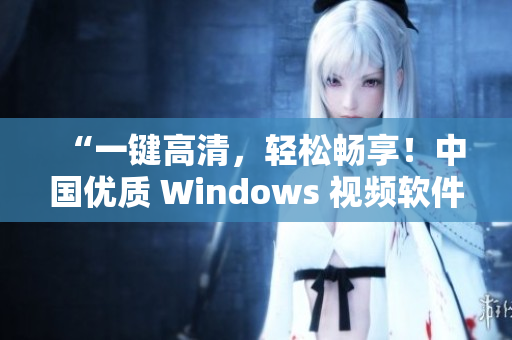 “一键高清，轻松畅享！中国优质 Windows 视频软件推荐”