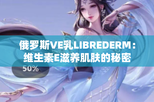 俄罗斯VE乳LIBREDERM：维生素E滋养肌肤的秘密