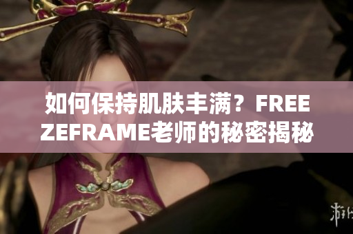 如何保持肌肤丰满？FREEZEFRAME老师的秘密揭秘