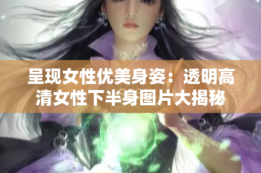 呈现女性优美身姿：透明高清女性下半身图片大揭秘