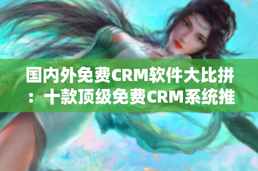 国内外免费CRM软件大比拼：十款顶级免费CRM系统推荐