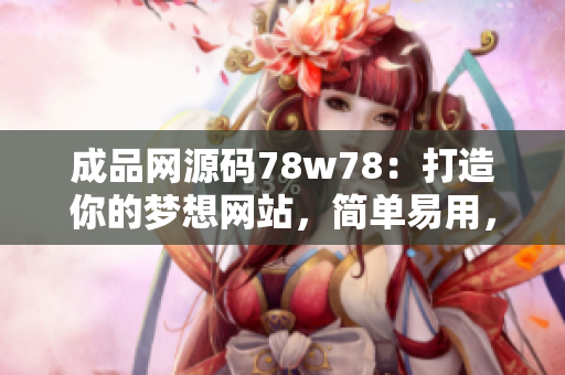 成品网源码78w78：打造你的梦想网站，简单易用，实现你的创意！