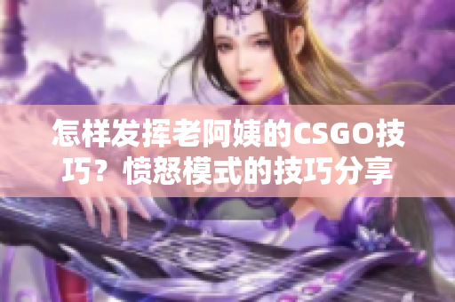 怎样发挥老阿姨的CSGO技巧？愤怒模式的技巧分享