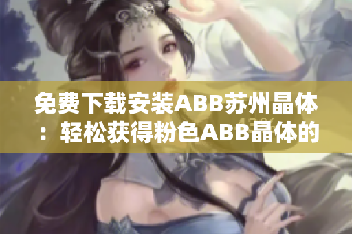 免费下载安装ABB苏州晶体：轻松获得粉色ABB晶体的方法