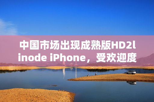 中国市场出现成熟版HD2linode iPhone，受欢迎度持续攀升