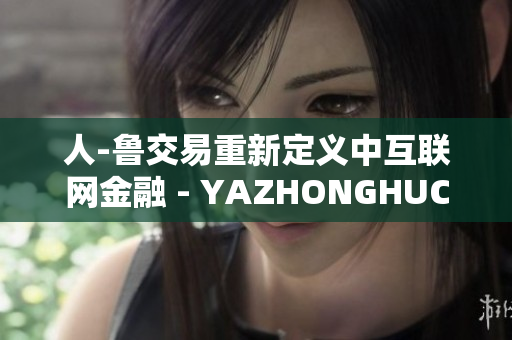 人-鲁交易重新定义中互联网金融 - YAZHONGHUCXX