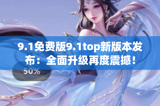 9.1免费版9.1top新版本发布：全面升级再度震撼！