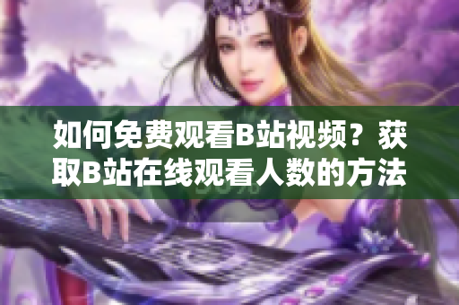 如何免费观看B站视频？获取B站在线观看人数的方法