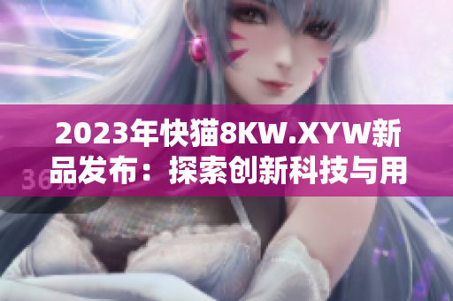 2023年快猫8KW.XYW新品发布：探索创新科技与用户体验的完美融合