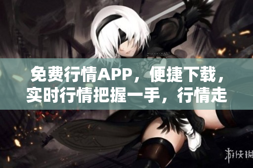 免费行情APP，便捷下载，实时行情把握一手，行情走势尽在掌握