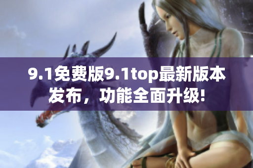 9.1免费版9.1top最新版本发布，功能全面升级!