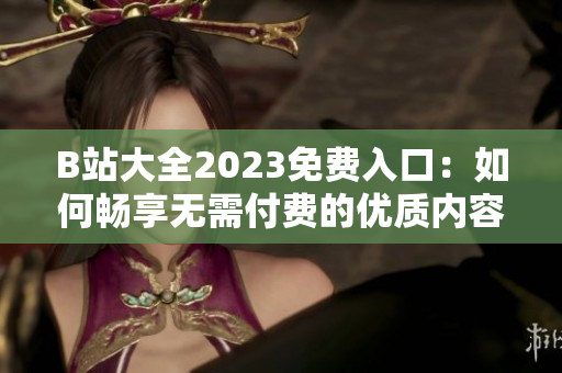 B站大全2023免费入口：如何畅享无需付费的优质内容？