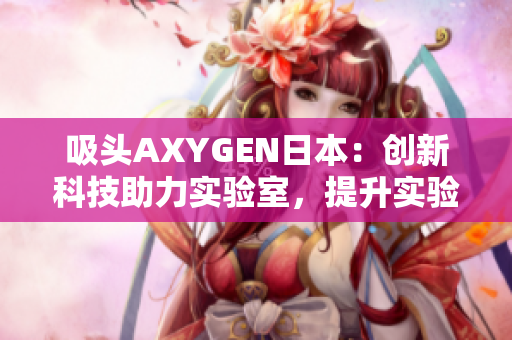 吸头AXYGEN日本：创新科技助力实验室，提升实验效率