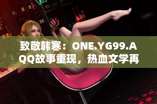 致敬韩寒：ONE.YG99.AQQ故事重现，热血文学再续新篇