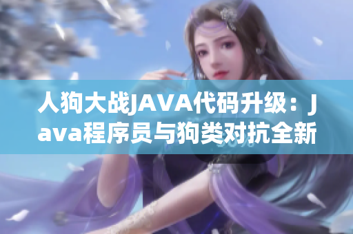 人狗大战JAVA代码升级：Java程序员与狗类对抗全新挑战