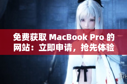 免费获取 MacBook Pro 的网站：立即申请，抢先体验最新款！