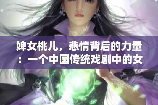 婢女桃儿，悲情背后的力量：一个中国传统戏剧中的女性形象