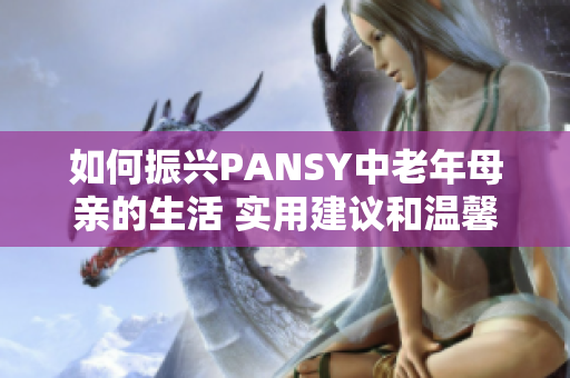 如何振兴PANSY中老年母亲的生活 实用建议和温馨关怀