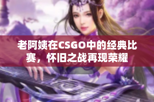 老阿姨在CSGO中的经典比赛，怀旧之战再现荣耀