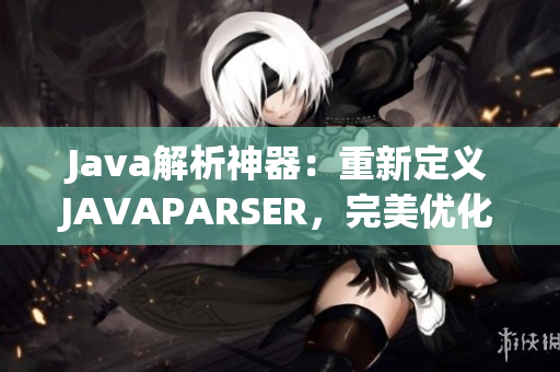 Java解析神器：重新定义JAVAPARSER，完美优化代码解析、提升效率