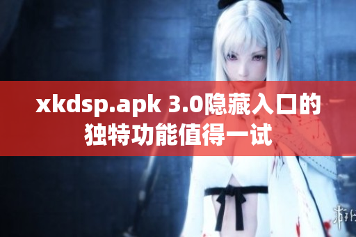 xkdsp.apk 3.0隐藏入口的独特功能值得一试