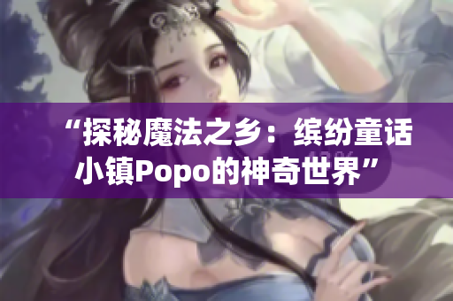 “探秘魔法之乡：缤纷童话小镇Popo的神奇世界”