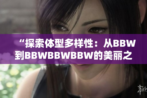 “探索体型多样性：从BBW到BBWBBWBBW的美丽之旅”