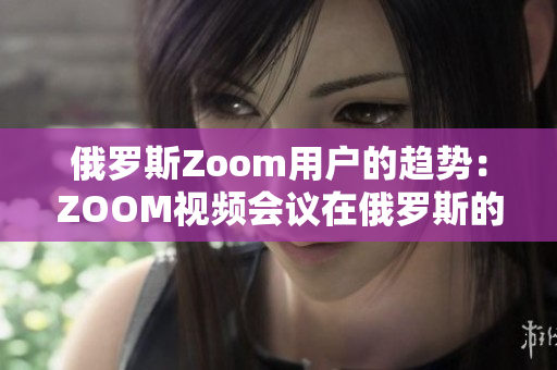 俄罗斯Zoom用户的趋势：ZOOM视频会议在俄罗斯的普及与应用